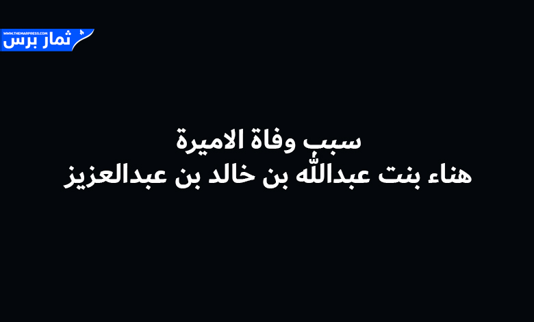 تفاصيل وسبب وفاة الأميرة هناء بنت عبدالله بن خالد بن عبدالعزيز - السيرة الذاتية