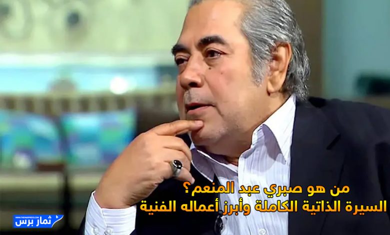 من هو صبري عبد المنعم؟ السيرة الذاتية الكاملة وأبرز أعماله الفنية
